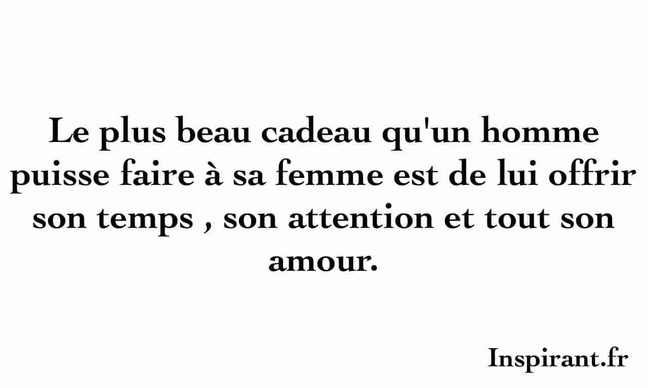 Le plus beau cadeau qu'un homme puisse faire à sa femme est de lui offrir son temps , son attention et tout son amour.